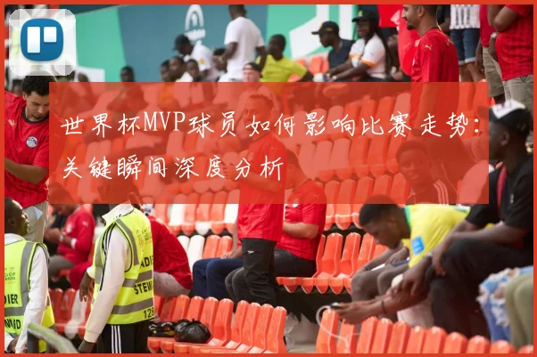 世界杯MVP球员如何影响比赛走势:关键瞬间深度分析