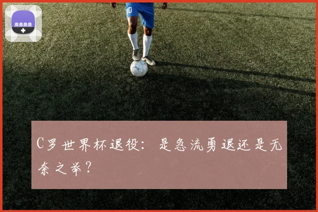 C罗世界杯退役：是急流勇退还是无奈之举？