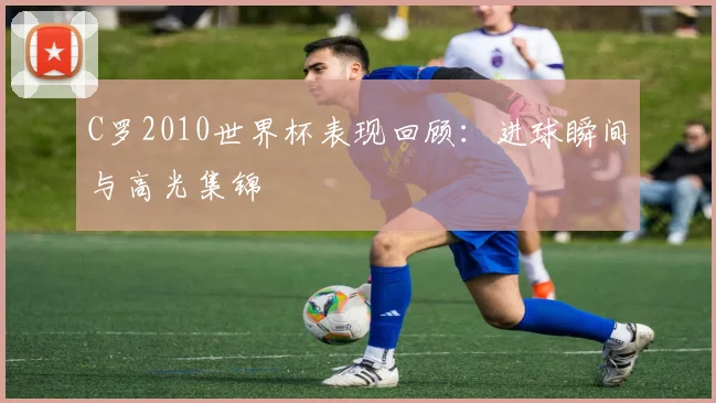 C罗2010世界杯表现回顾：进球瞬间与高光集锦