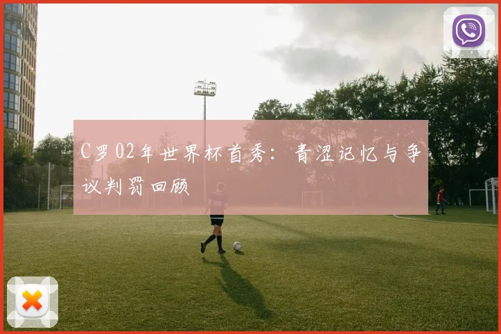 C罗02年世界杯首秀:青涩记忆与争议判罚回顾