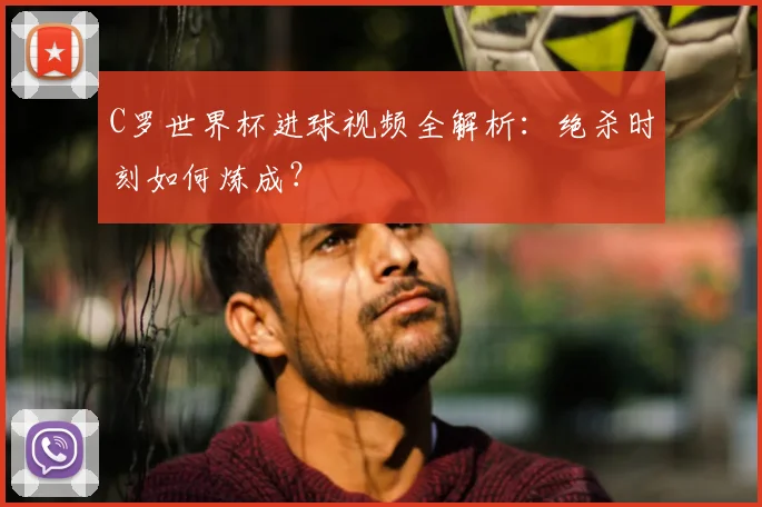 C罗世界杯进球视频全解析:绝杀时刻如何炼成?