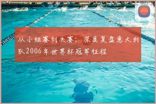 从小组赛到决赛：深度复盘意大利队2006年世界杯冠军征程
