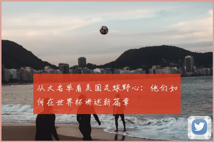 从大名单看美国足球野心：他们如何在世界杯讲述新篇章