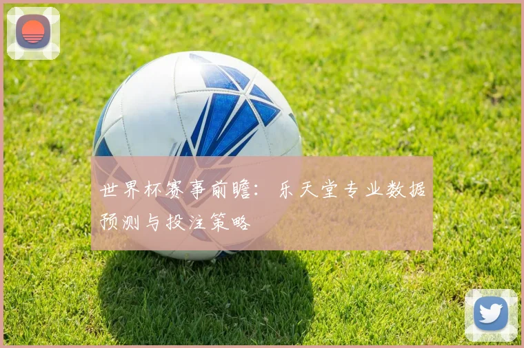 世界杯赛事前瞻：乐天堂专业数据预测与投注策略