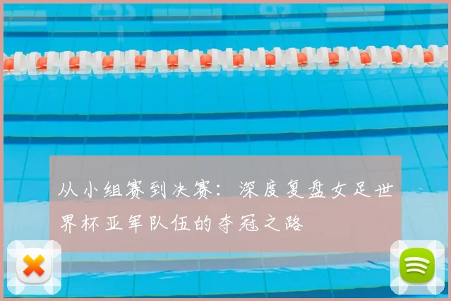 从小组赛到决赛：深度复盘女足世界杯亚军队伍的夺冠之路