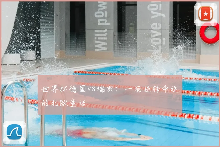 世界杯德国vs瑞典：一场逆转命运的北欧童话