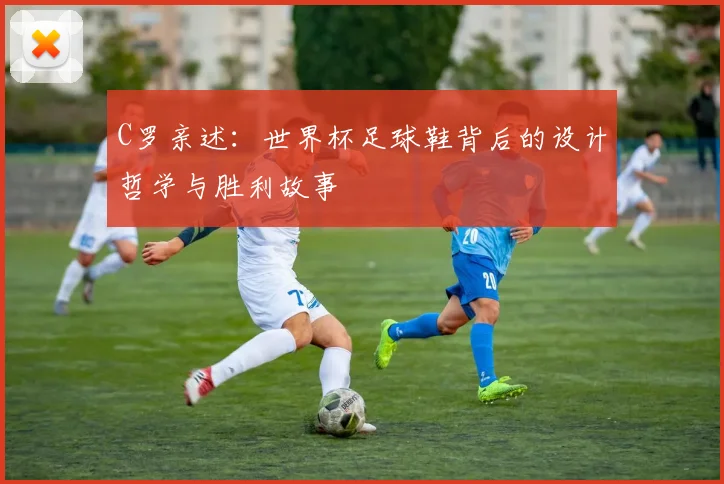 C罗亲述：世界杯足球鞋背后的设计哲学与胜利故事