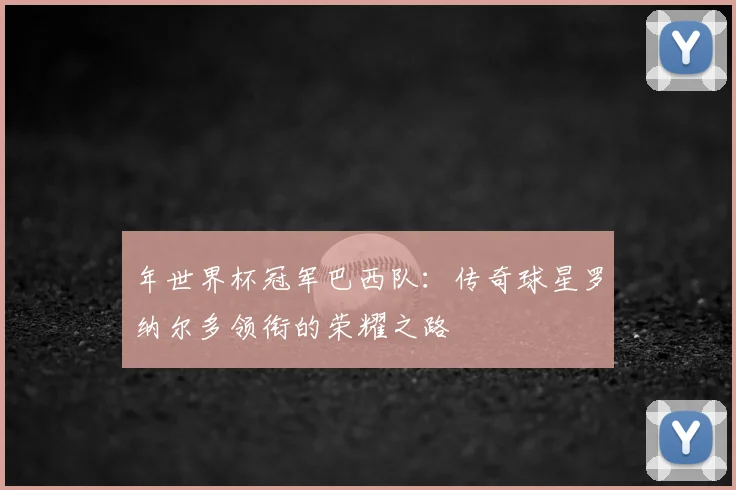 年世界杯冠军巴西队：传奇球星罗纳尔多领衔的荣耀之路
