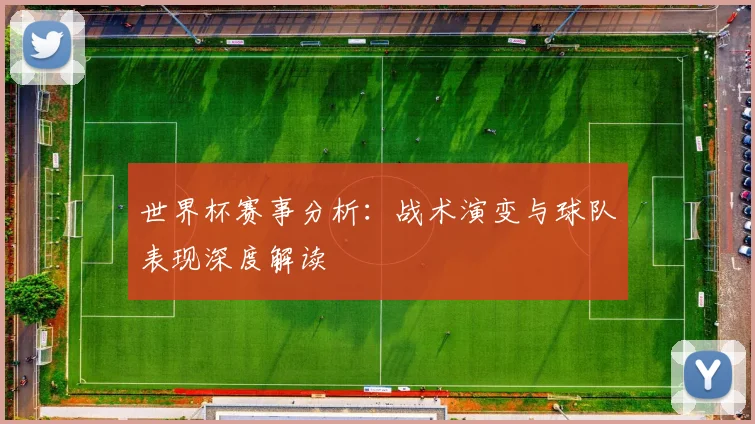 世界杯赛事分析：战术演变与球队表现深度解读