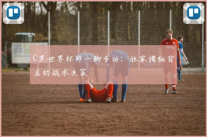 C罗世界杯那一脚专访：独家揭秘背后的战术决策