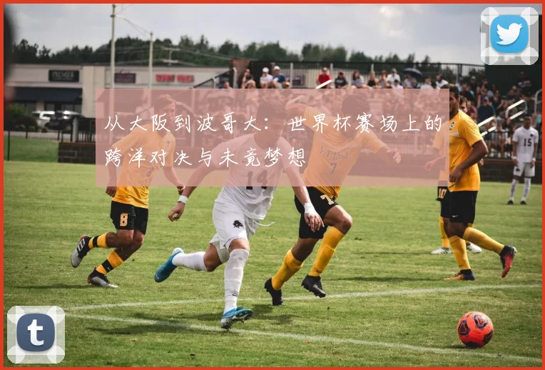 从大阪到波哥大：世界杯赛场上的跨洋对决与未竟梦想