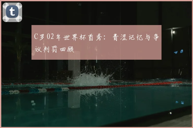 C罗02年世界杯首秀：青涩记忆与争议判罚回顾