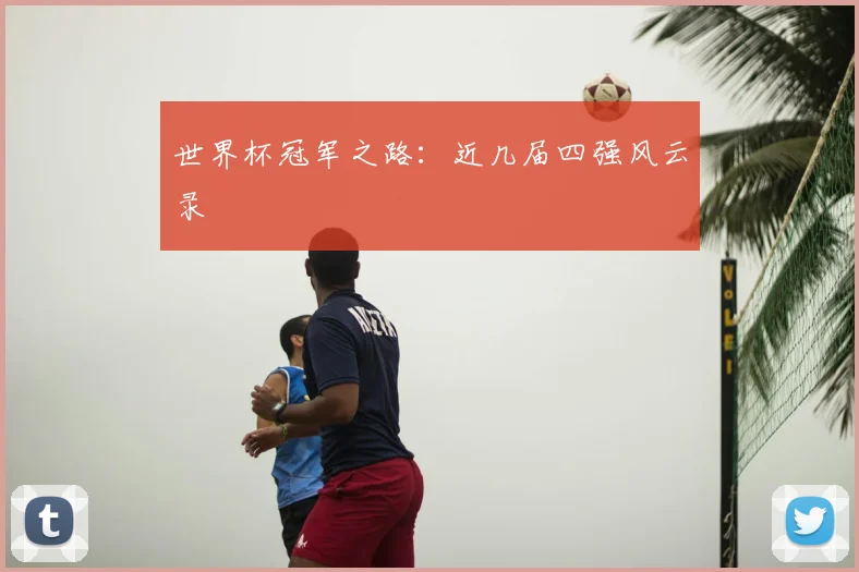世界杯冠军之路：近几届四强风云录