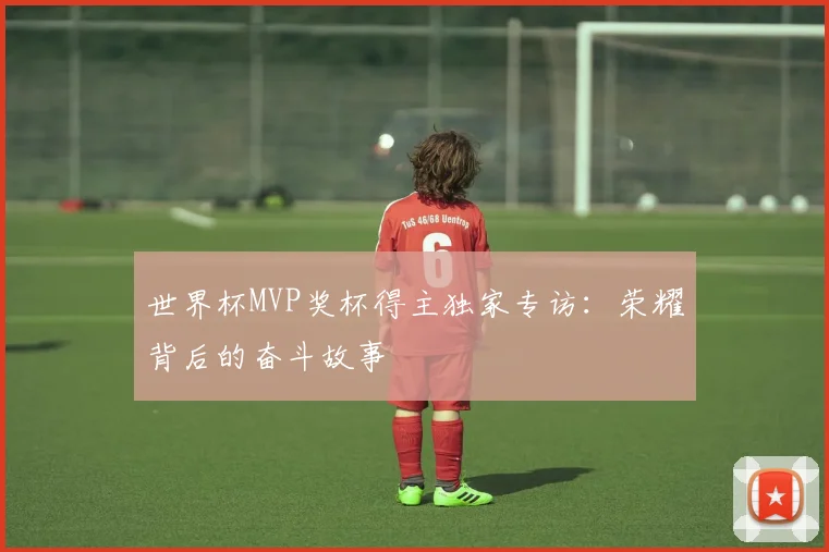 世界杯MVP奖杯得主独家专访：荣耀背后的奋斗故事