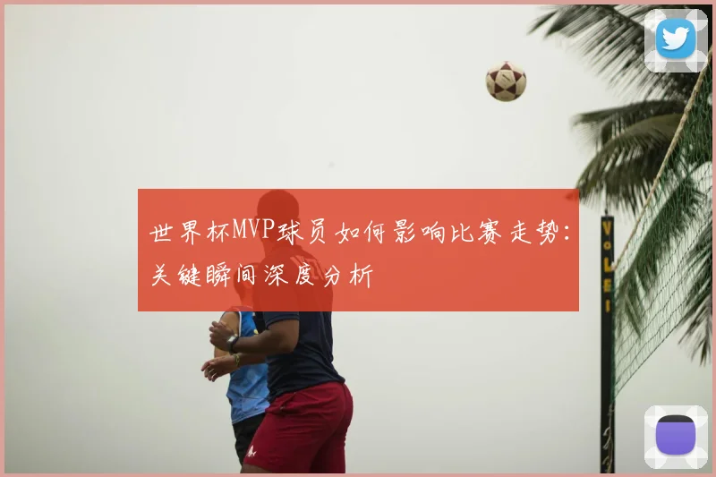 世界杯MVP球员如何影响比赛走势：关键瞬间深度分析