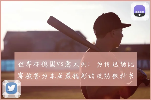 世界杯德国vs意大利：为何这场比赛被誉为本届最精彩的攻防教科书