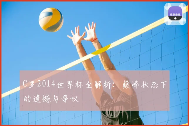 C罗2014世界杯全解析：巅峰状态下的遗憾与争议