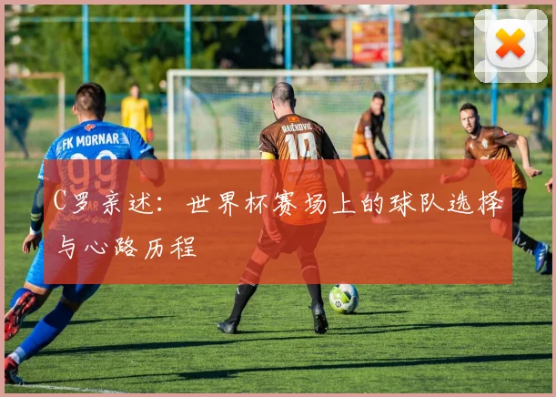 C罗亲述：世界杯赛场上的球队选择与心路历程