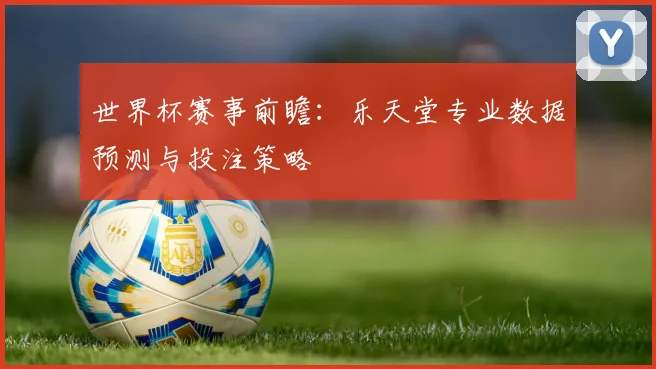 世界杯赛事前瞻：乐天堂专业数据预测与投注策略