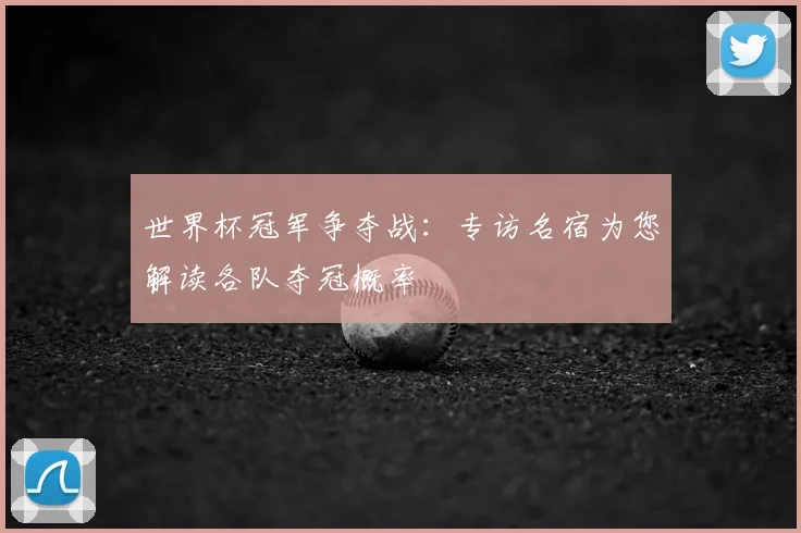 世界杯冠军争夺战：专访名宿为您解读各队夺冠概率