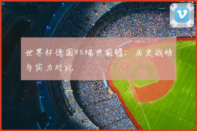世界杯德国vs瑞典前瞻：历史战绩与实力对比