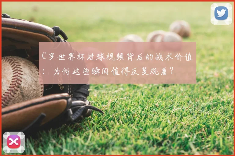 C罗世界杯进球视频背后的战术价值：为何这些瞬间值得反复观看？