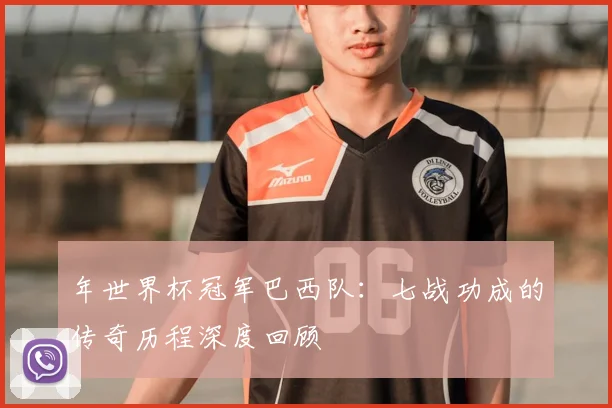 年世界杯冠军巴西队：七战功成的传奇历程深度回顾