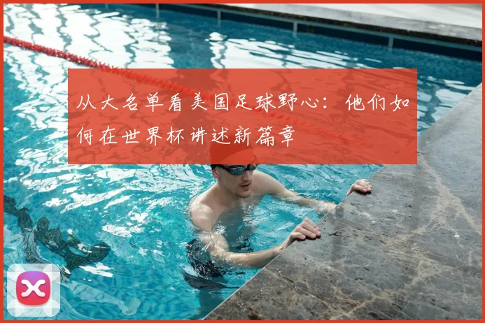 从大名单看美国足球野心：他们如何在世界杯讲述新篇章