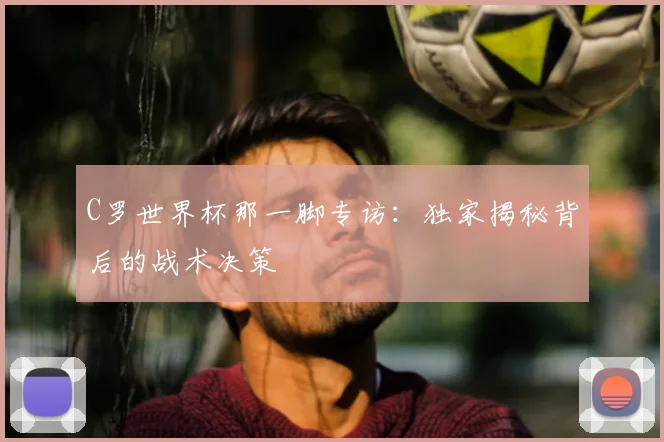 C罗世界杯那一脚专访：独家揭秘背后的战术决策