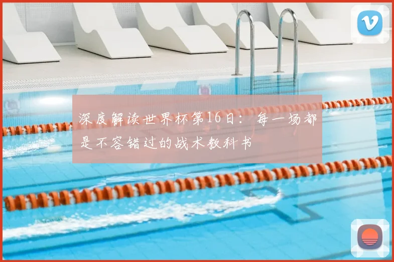 深度解读世界杯第16日：每一场都是不容错过的战术教科书