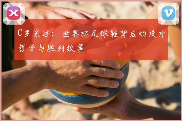 C罗亲述：世界杯足球鞋背后的设计哲学与胜利故事