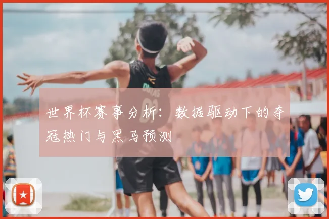 世界杯赛事分析：数据驱动下的夺冠热门与黑马预测