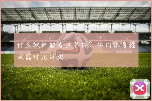 什么软件能看世界杯？热门体育播放器对比评测