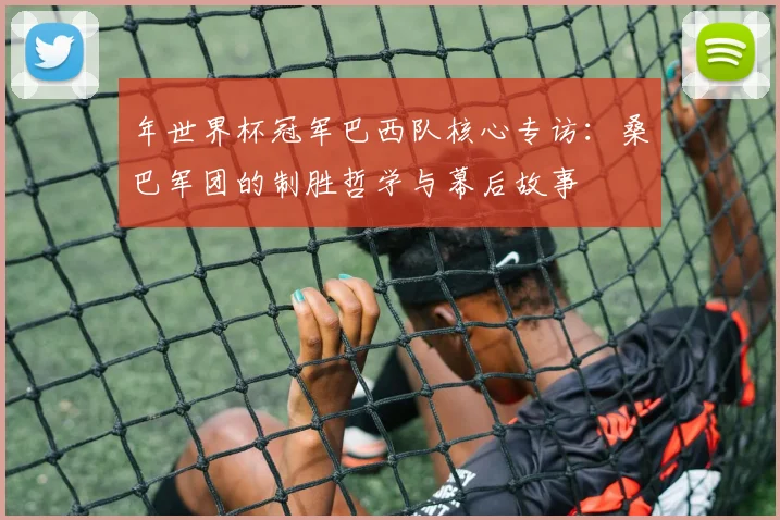 年世界杯冠军巴西队核心专访：桑巴军团的制胜哲学与幕后故事
