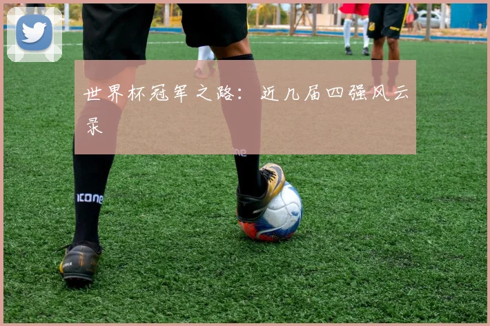 世界杯冠军之路:近几届四强风云录
