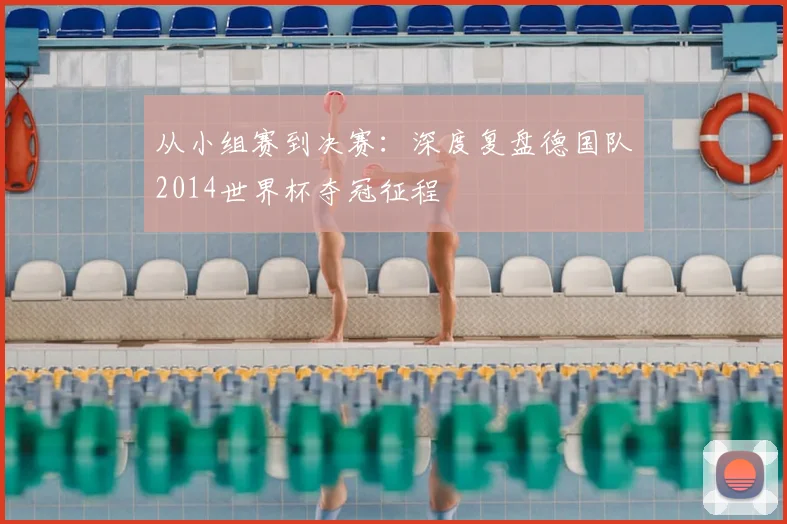从小组赛到决赛：深度复盘德国队2014世界杯夺冠征程
