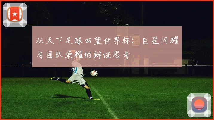 从天下足球回望世界杯：巨星闪耀与团队荣耀的辩证思考