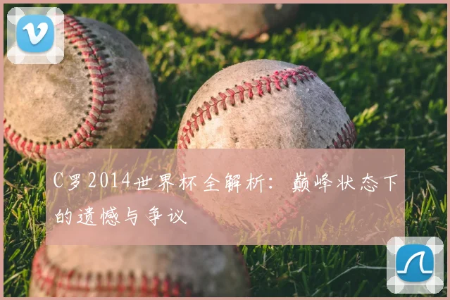 C罗2014世界杯全解析：巅峰状态下的遗憾与争议