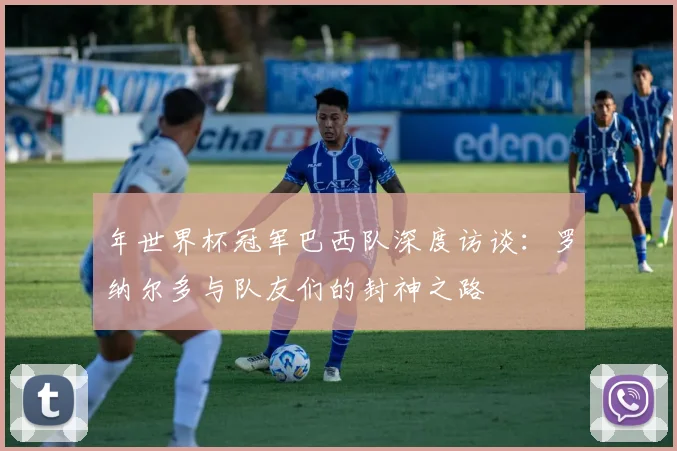 年世界杯冠军巴西队深度访谈：罗纳尔多与队友们的封神之路