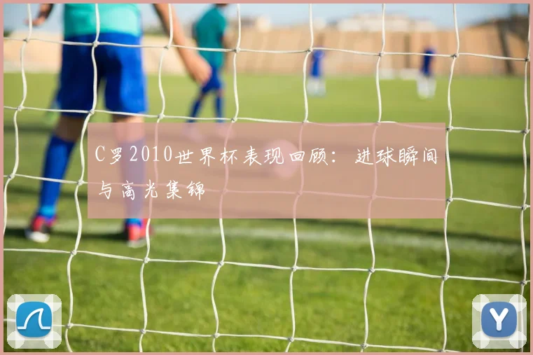 C罗2010世界杯表现回顾：进球瞬间与高光集锦