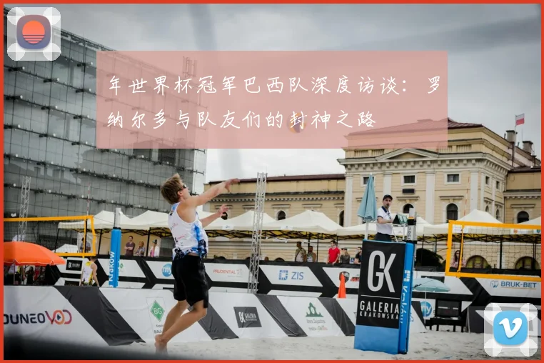年世界杯冠军巴西队深度访谈：罗纳尔多与队友们的封神之路