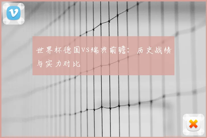 世界杯德国vs瑞典前瞻：历史战绩与实力对比