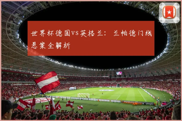 世界杯德国vs英格兰：兰帕德门线悬案全解析