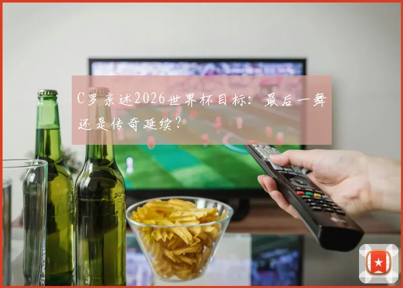 C罗亲述2026世界杯目标：最后一舞还是传奇延续？