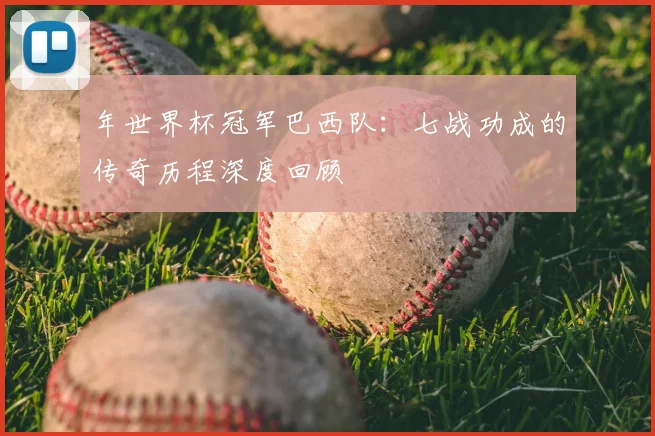 年世界杯冠军巴西队：七战功成的传奇历程深度回顾