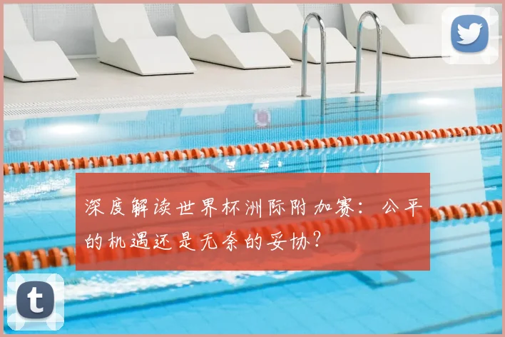 深度解读世界杯洲际附加赛：公平的机遇还是无奈的妥协？